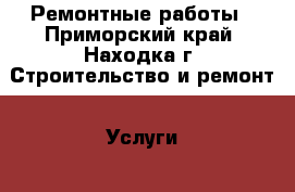 Ремонтные работы - Приморский край, Находка г. Строительство и ремонт » Услуги   . Приморский край